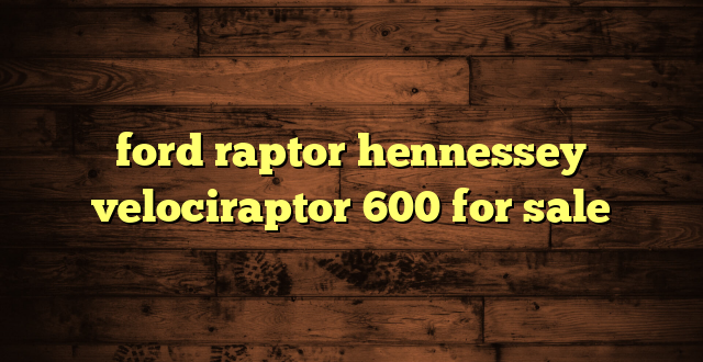 ford raptor hennessey velociraptor 600 for sale